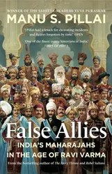 False Allies India's Maharajahs In The Age Of Ravi Varma. (Hardbound) : Manu S. Pillai